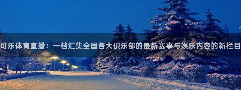 可乐体育直播：一档汇集全国各大俱乐部的最新赛事与娱乐内容的新栏目