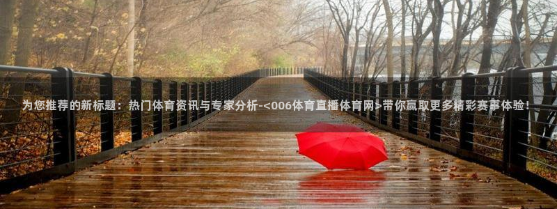 为您推荐的新标题：热门体育资讯与专家分析-<006体育直播体育网>带你赢取更多精彩赛事体验！
