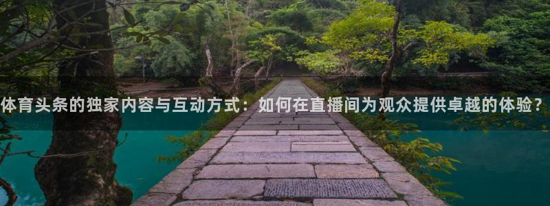 体育头条的独家内容与互动方式：如何在直播间为观众提供卓越的体验？