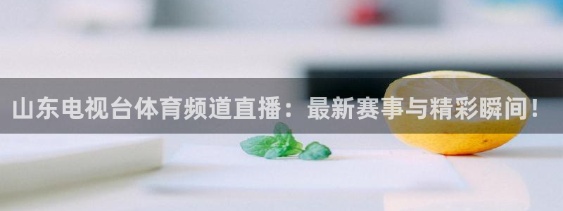 山东电视台体育频道直播：最新赛事与精彩瞬间！