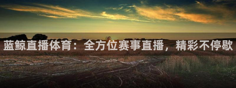 蓝鲸直播体育：全方位赛事直播，精彩不停歇